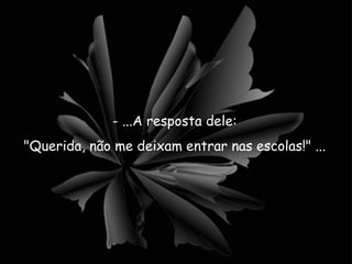 - ...A resposta dele: "Querida, não me deixam entrar nas escolas!" ... 