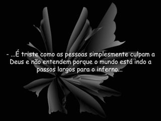 - ...É triste como as pessoas simplesmente culpam a Deus e não entendem porque o mundo está indo a passos largos para o inferno...  
