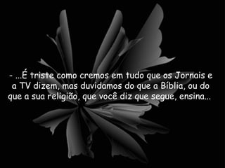 - ...É triste como cremos em tudo que os Jornais e a TV dizem, mas duvidamos do que a Bíblia, ou do que a sua religião, que você diz que segue, ensina...  
