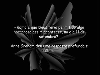 - Como é que Deus teria permitido algo horroroso assim acontecer, no dia 11 de setembro?  Anne Graham deu uma resposta profunda e sábia:  