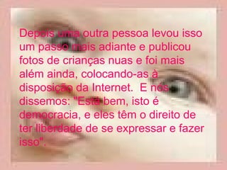 Depois uma outra pessoa levou isso um passo mais adiante e publicou fotos de crianças nuas e foi mais além ainda, colocando-as à disposição da Internet.  E nós dissemos: "Está bem, isto é democracia, e eles têm o direito de ter liberdade de se expressar e fazer isso".  