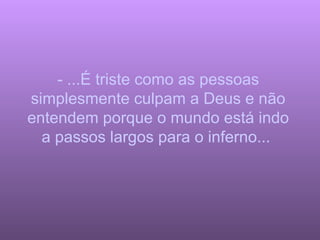 - ...É triste como as pessoas simplesmente culpam a Deus e não entendem porque o mundo está indo a passos largos para o inferno...  