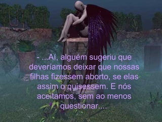 - ...Aí, alguém sugeriu que deveríamos deixar que nossas filhas fizessem aborto, se elas assim o quisessem. E nós aceitamos, sem ao menos questionar....   