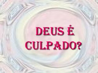 DEUS É CULPADO?  