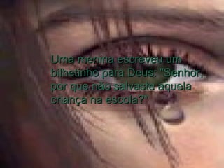 Uma menina escreveu um bilhetinho para Deus: "Senhor, por que não salvaste aquela criança na escola?"  