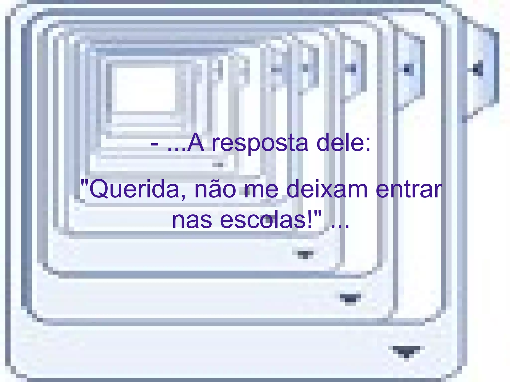 - ...A resposta dele: "Querida, não me deixam entrar nas escolas!" ... 
