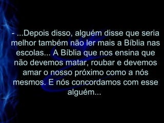 - ...Depois disso, alguém disse que seria melhor também não ler mais a Bíblia nas escolas... A Bíblia que nos ensina que não devemos matar, roubar e devemos amar o nosso próximo como a nós mesmos. E nós concordamos com esse alguém...  