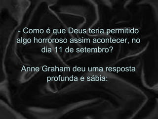 - Como é que Deus teria permitido algo horroroso assim acontecer, no dia 11 de setembro?  Anne Graham deu uma resposta profunda e sábia:  
