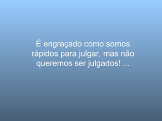 É engraçado como somos rápidos para julgar, mas não queremos ser julgados! ... 