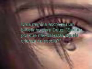Uma menina escreveu um
bilhetinho para Deus: "Senhor,
por que não salvaste aquela
criança na escola?"
 