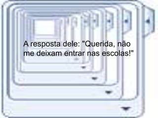 A resposta dele: "Querida, não
me deixam entrar nas escolas!"
 