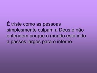 É triste como as pessoas
simplesmente culpam a Deus e não
entendem porque o mundo está indo
a passos largos para o inferno.
 
