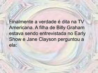 Finalmente a verdade é dita na TV
Americana. A filha de Billy Graham
estava sendo entrevistada no Early
Show e Jane Clayson perguntou a
ela:
 