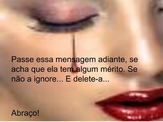 Passe essa mensagem adiante, se
acha que ela tem algum mérito. Se
não a ignore... E delete-a...



Abraço!
 