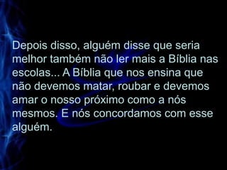 Depois disso, alguém disse que seria
melhor também não ler mais a Bíblia nas
escolas... A Bíblia que nos ensina que
não devemos matar, roubar e devemos
amar o nosso próximo como a nós
mesmos. E nós concordamos com esse
alguém.
 