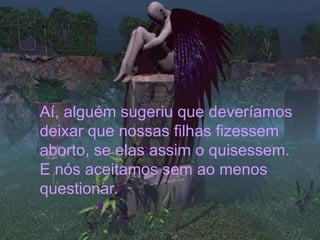 Aí, alguém sugeriu que deveríamos
deixar que nossas filhas fizessem
aborto, se elas assim o quisessem.
E nós aceitamos sem ao menos
questionar.
 