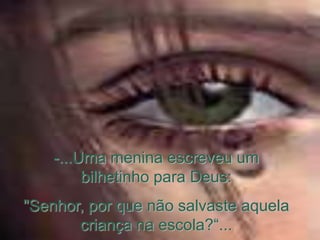 -...Uma menina escreveu um
         bilhetinho para Deus:
"Senhor, por que não salvaste aquela
       criança na escola?“...
 