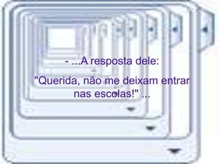- ...A resposta dele:
"Querida, não me deixam entrar
       nas escolas!" ...
 