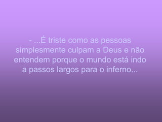 - ...É triste como as pessoas
simplesmente culpam a Deus e não
entendem porque o mundo está indo
  a passos largos para o inferno...
 