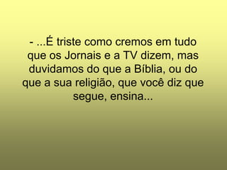 - ...É triste como cremos em tudo
 que os Jornais e a TV dizem, mas
 duvidamos do que a Bíblia, ou do
que a sua religião, que você diz que
            segue, ensina...
 