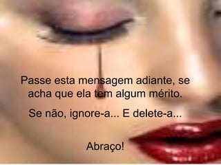 Passe esta mensagem adiante, se
 acha que ela tem algum mérito.
 Se não, ignore-a... E delete-a...


             Abraço!
 
