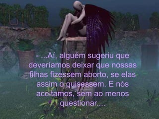 - ...Aí, alguém sugeriu que
deveríamos deixar que nossas
filhas fizessem aborto, se elas
   assim o quisessem. E nós
   aceitamos, sem ao menos
            questionar....
 