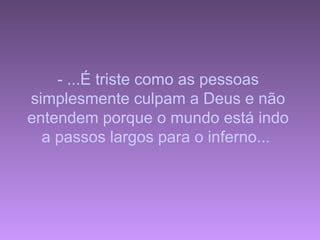 - ...É triste como as pessoas
simplesmente culpam a Deus e não
entendem porque o mundo está indo
  a passos largos para o inferno...
 