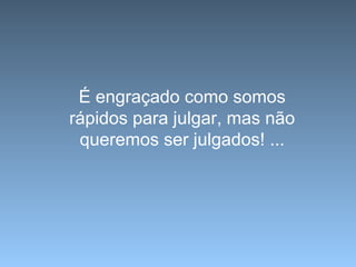 É engraçado como somos
rápidos para julgar, mas não
 queremos ser julgados! ...
 