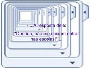- ...A resposta dele:
"Querida, não me deixam entrar
nas escolas!" ...
 