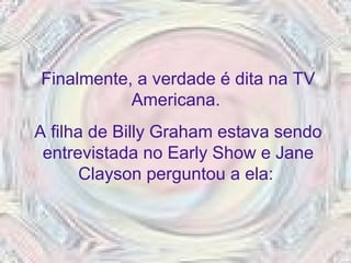 Finalmente, a verdade é dita na TV
Americana.
A filha de Billy Graham estava sendo
entrevistada no Early Show e Jane
Clayson perguntou a ela:
 