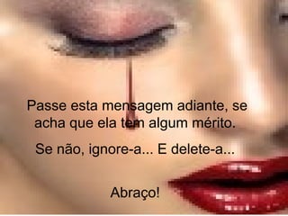 Passe esta mensagem adiante, se
acha que ela tem algum mérito.
Se não, ignore-a... E delete-a...
Abraço!
 