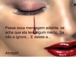 Passe essa mensagem adiante, se
acha que ela tem algum mérito. Se
não a ignore... E delete-a...
Abraço!
 