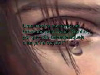 Uma menina escreveu um bilhetinho para Deus: "Senhor, por que não salvaste aquela criança na escola?"  