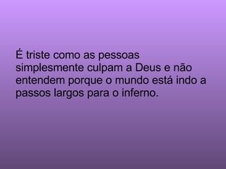 É triste como as pessoas simplesmente culpam a Deus e não entendem porque o mundo está indo a passos largos para o inferno.  