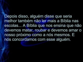 Depois disso, alguém disse que seria melhor também não ler mais a Bíblia nas escolas... A Bíblia que nos ensina que não devemos matar, roubar e devemos amar o nosso próximo como a nós mesmos. E nós concordamos com esse alguém.  