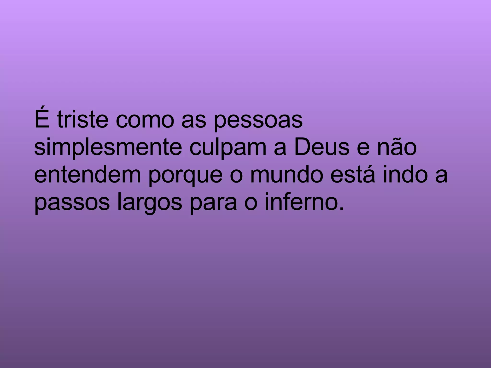 É triste como as pessoas simplesmente culpam a Deus e não entendem porque o mundo está indo a passos largos para o inferno.  