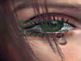 Uma menina escreveu um bilhetinho para Deus: "Senhor, por que não salvaste aquela criança na escola?"  