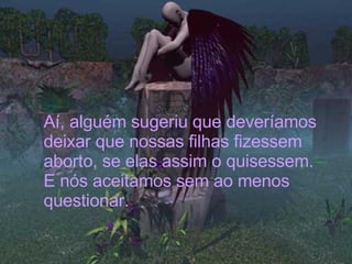 Aí, alguém sugeriu que deveríamos deixar que nossas filhas fizessem aborto, se elas assim o quisessem. E nós aceitamos sem ao menos questionar.   