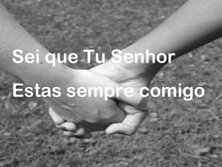 Sei que Tu Senhor
Estas sempre comigo
 