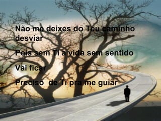 Não me deixes do Teu caminho
desviar
Pois sem Ti a vida sem sentido
Vai ficar
Preciso de Ti pra me guiar
 