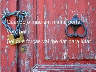 Quando o mau em minha porta
Vem bater
Sei que forças vai me dar para lutar
 