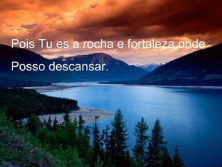 Pois Tu es a rocha e fortaleza onde
Posso descansar.
 