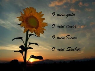 O meu guia
O meu amor
O meu Deus
O meu Senhor
 