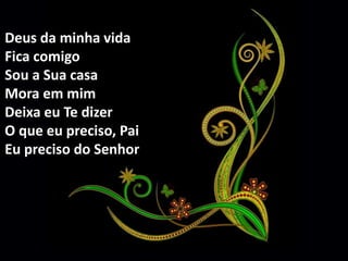 Deus da minha vida 
Fica comigo 
Sou a Sua casa 
Mora em mim 
Deixa eu Te dizer 
O que eu preciso, Pai 
Eu preciso do Senhor 
