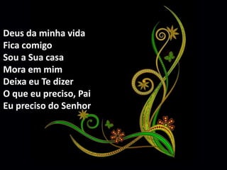 Deus da minha vida 
Fica comigo 
Sou a Sua casa 
Mora em mim 
Deixa eu Te dizer 
O que eu preciso, Pai 
Eu preciso do Senhor 
 