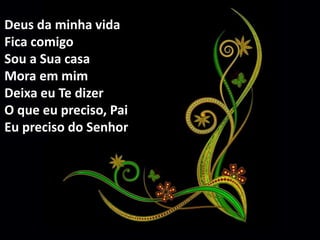 Deus da minha vida 
Fica comigo 
Sou a Sua casa 
Mora em mim 
Deixa eu Te dizer 
O que eu preciso, Pai 
Eu preciso do Senhor 
 