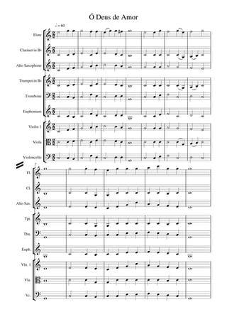 Ó Deus de Amor
                                                                             
                        h = 60
                                                                  
            Flute    

  Clarinet in Bb 
                                                                            
                 
Alto Saxophone                                                         
                                                                                    
               
 Trumpet in Bb  
                                                                            
                                                                          
     Trombone    
                       
    Euphonium
                                                                           
                     
       Violin 1                                                             

            Viola     
                                                                            

                                                                            
    Violoncello
                     
                                                                              
            7
         
      Fl. 



                                                                                 
                                                                                 
      Cl.
                                                    
                                                                        
Alto Sax.
                                                                              
         
    Tpt. 
                                                                              
                                                                           
    Tbn.
                                                                                         

   Euph.
                                                                          
                                                                                         
         
   Vln. 1                                                                    
                                                                                   
    Vla.                                                                     

                                                                           
     Vc.
                                                                                        
 