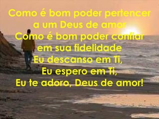 Como é bom poder pertencer
a um Deus de amor
Como é bom poder confiar
em sua fidelidade
Eu descanso em Ti,
Eu espero em Ti,
Eu te adoro, Deus de amor!
 