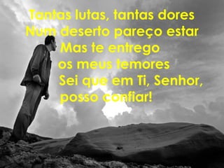 Tantas lutas, tantas dores
Num deserto pareço estar
Mas te entrego
os meus temores
Sei que em Ti, Senhor,
posso confiar!
 