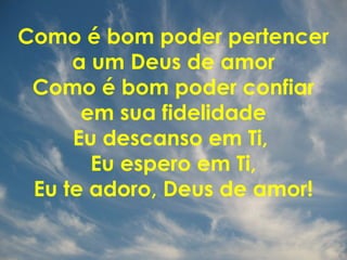 Como é bom poder pertencer
a um Deus de amor
Como é bom poder confiar
em sua fidelidade
Eu descanso em Ti,
Eu espero em Ti,
Eu te adoro, Deus de amor!
 